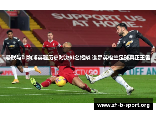 曼联与利物浦英超历史对决排名揭晓 谁是英格兰足球真正王者