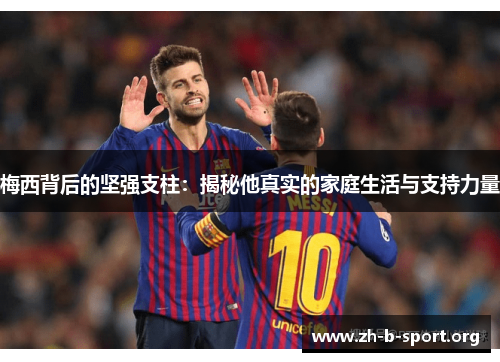 梅西背后的坚强支柱：揭秘他真实的家庭生活与支持力量
